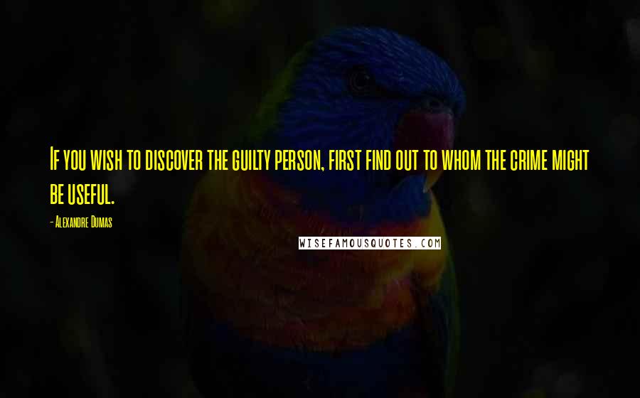 Alexandre Dumas Quotes: If you wish to discover the guilty person, first find out to whom the crime might be useful.