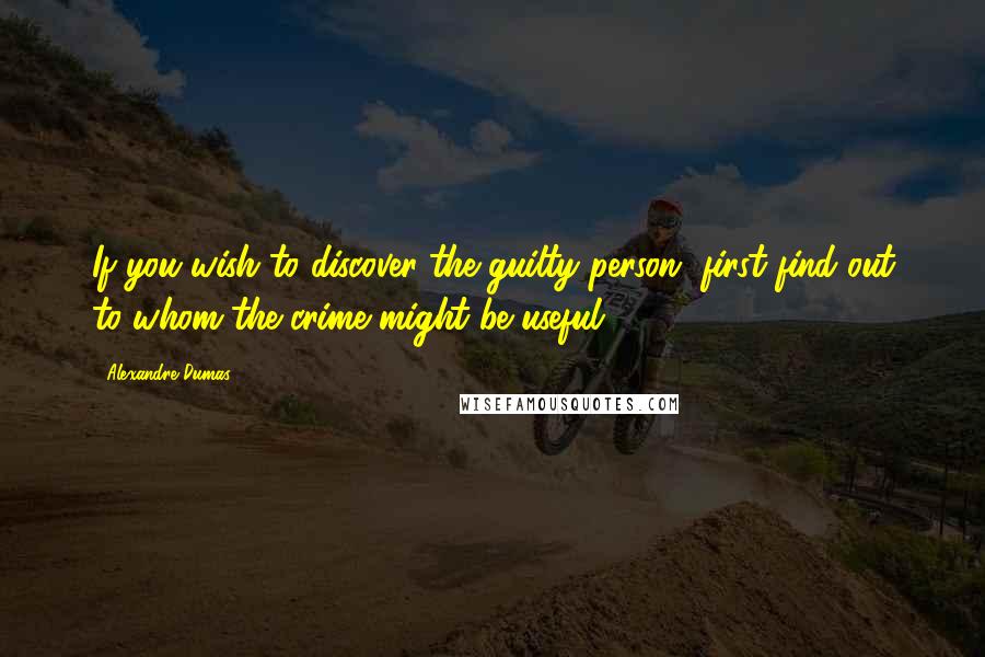 Alexandre Dumas Quotes: If you wish to discover the guilty person, first find out to whom the crime might be useful.