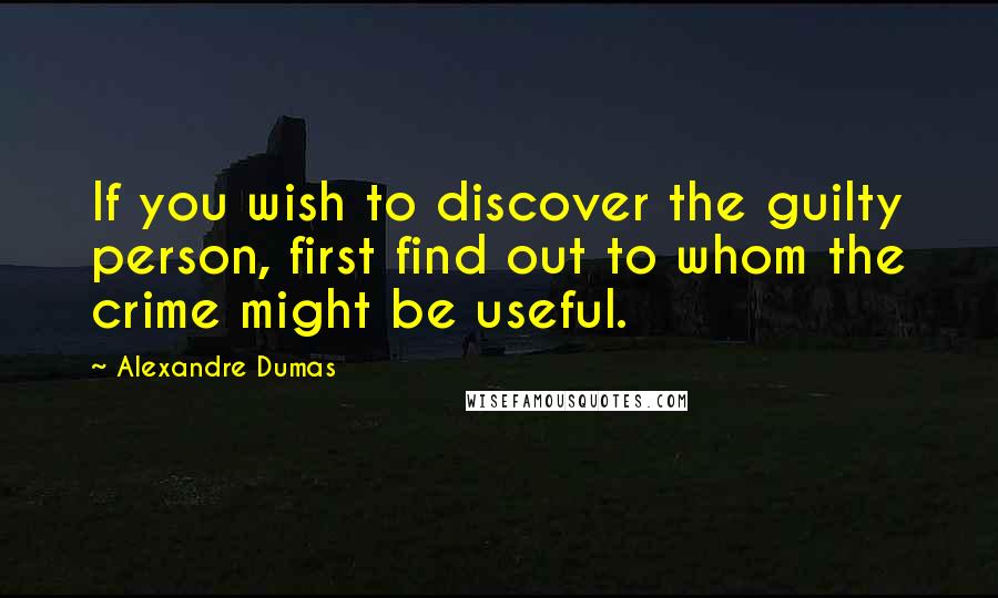 Alexandre Dumas Quotes: If you wish to discover the guilty person, first find out to whom the crime might be useful.