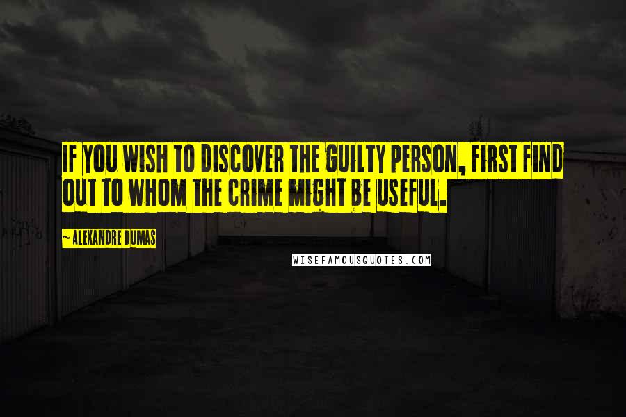 Alexandre Dumas Quotes: If you wish to discover the guilty person, first find out to whom the crime might be useful.