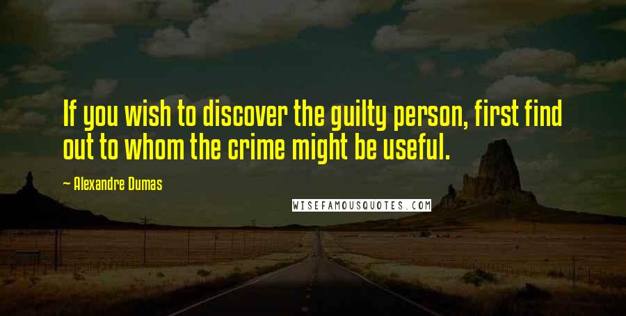 Alexandre Dumas Quotes: If you wish to discover the guilty person, first find out to whom the crime might be useful.