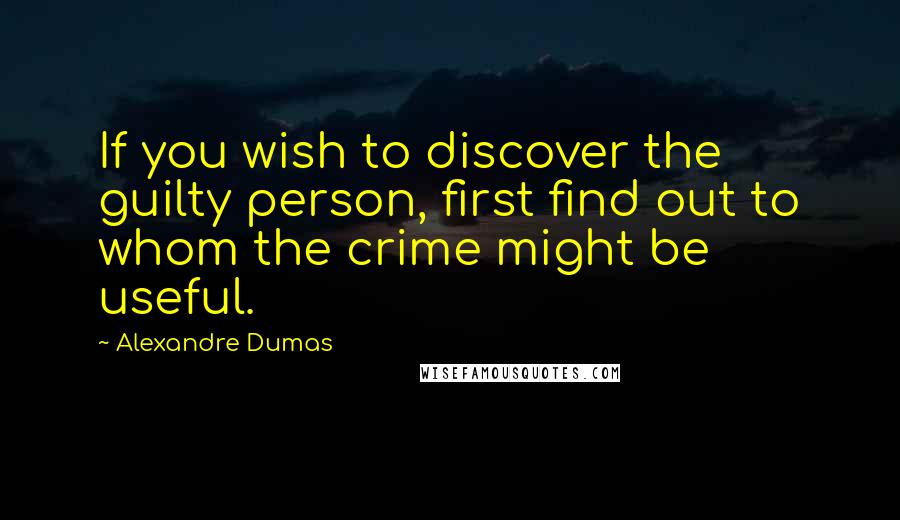 Alexandre Dumas Quotes: If you wish to discover the guilty person, first find out to whom the crime might be useful.