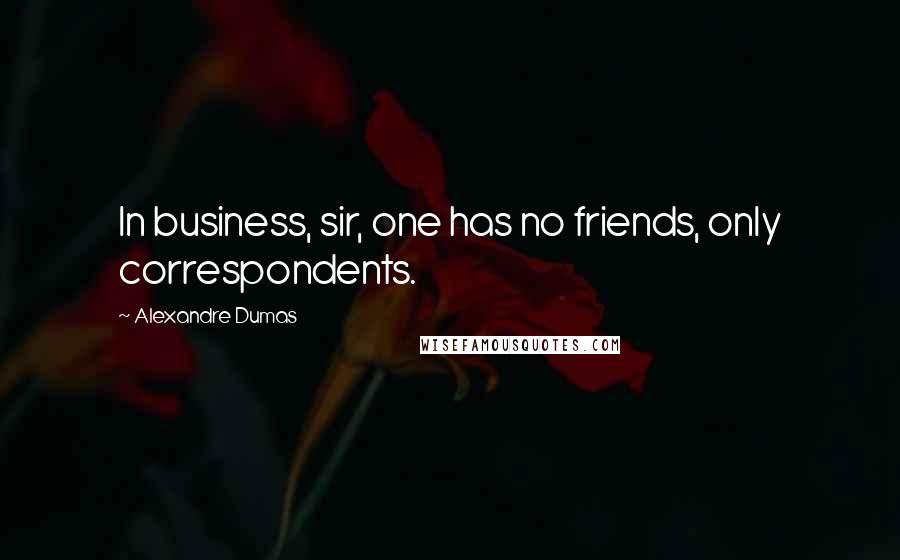 Alexandre Dumas Quotes: In business, sir, one has no friends, only correspondents.