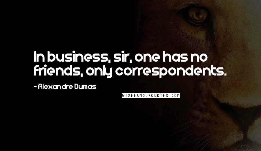 Alexandre Dumas Quotes: In business, sir, one has no friends, only correspondents.