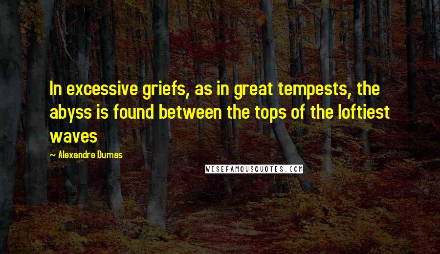 Alexandre Dumas Quotes: In excessive griefs, as in great tempests, the abyss is found between the tops of the loftiest waves