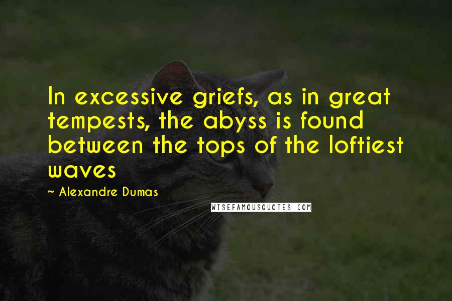 Alexandre Dumas Quotes: In excessive griefs, as in great tempests, the abyss is found between the tops of the loftiest waves