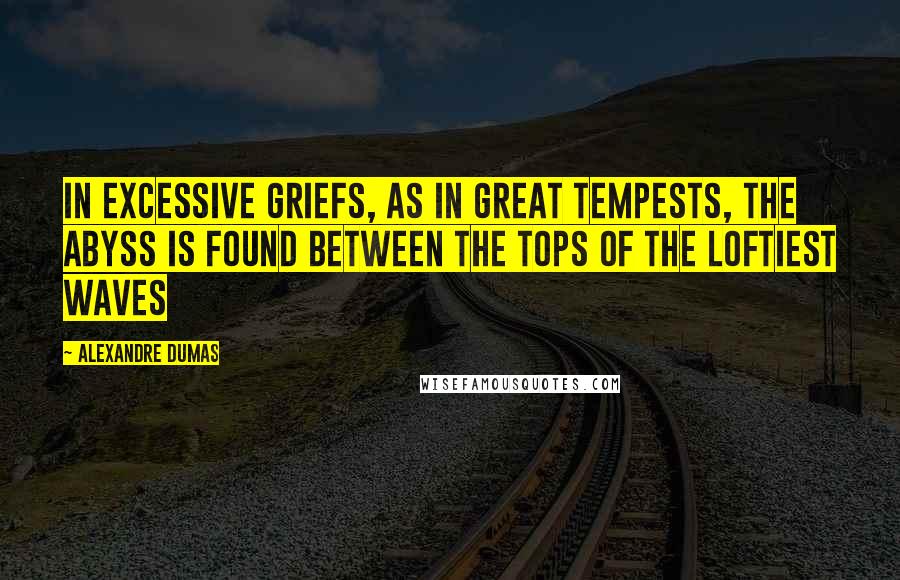 Alexandre Dumas Quotes: In excessive griefs, as in great tempests, the abyss is found between the tops of the loftiest waves