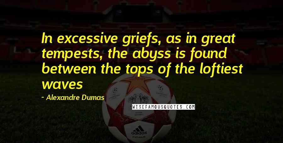 Alexandre Dumas Quotes: In excessive griefs, as in great tempests, the abyss is found between the tops of the loftiest waves