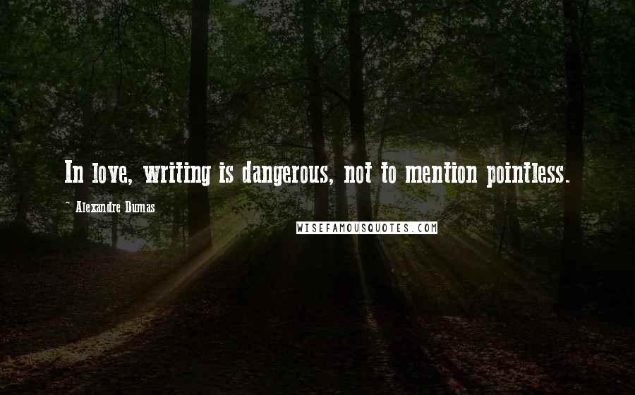 Alexandre Dumas Quotes: In love, writing is dangerous, not to mention pointless.