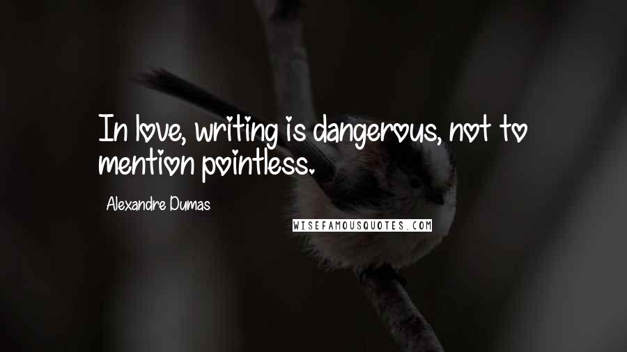 Alexandre Dumas Quotes: In love, writing is dangerous, not to mention pointless.