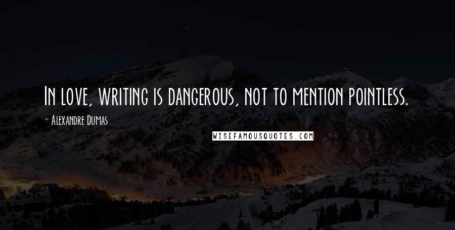 Alexandre Dumas Quotes: In love, writing is dangerous, not to mention pointless.