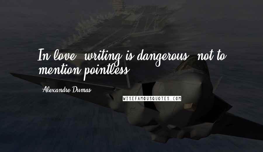 Alexandre Dumas Quotes: In love, writing is dangerous, not to mention pointless.