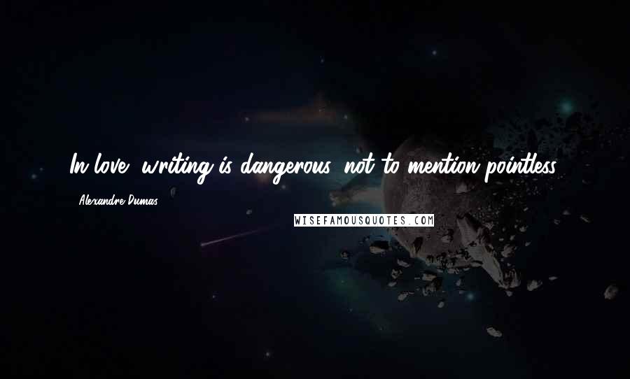 Alexandre Dumas Quotes: In love, writing is dangerous, not to mention pointless.