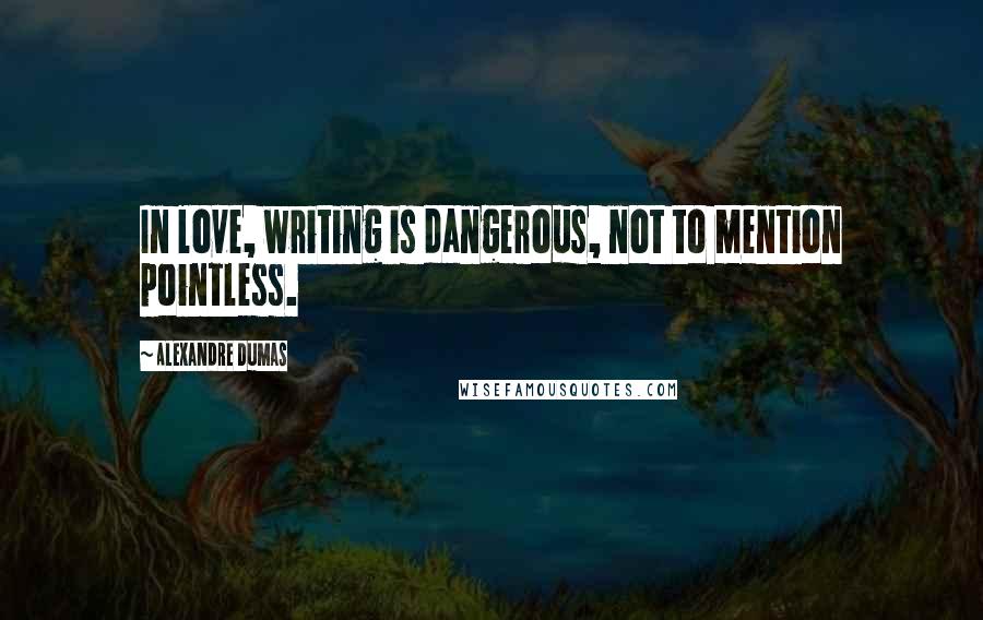 Alexandre Dumas Quotes: In love, writing is dangerous, not to mention pointless.