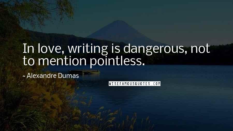 Alexandre Dumas Quotes: In love, writing is dangerous, not to mention pointless.