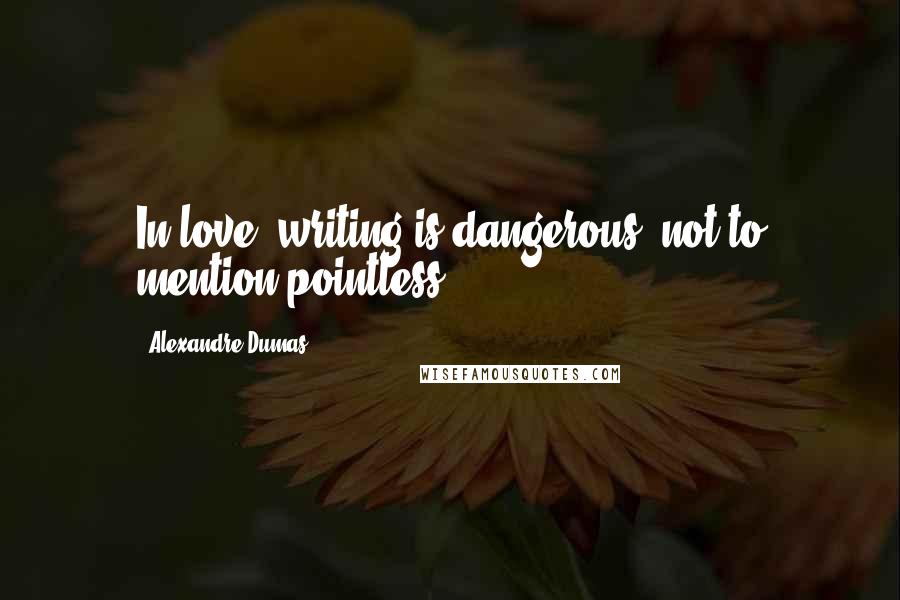 Alexandre Dumas Quotes: In love, writing is dangerous, not to mention pointless.