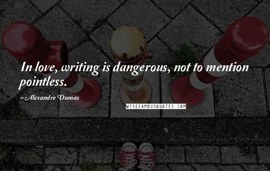 Alexandre Dumas Quotes: In love, writing is dangerous, not to mention pointless.