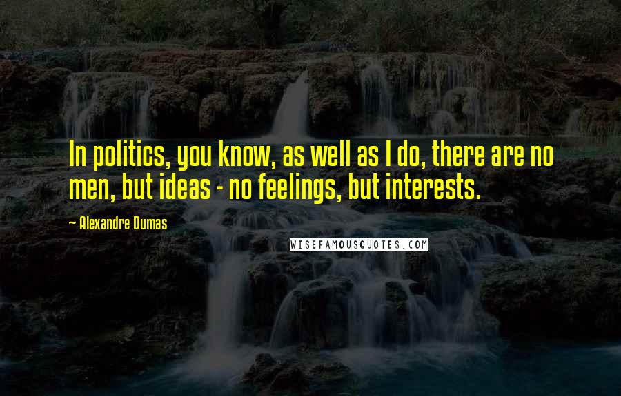 Alexandre Dumas Quotes: In politics, you know, as well as I do, there are no men, but ideas - no feelings, but interests.