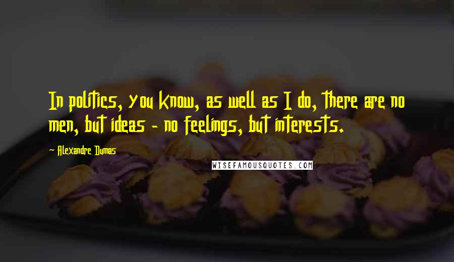 Alexandre Dumas Quotes: In politics, you know, as well as I do, there are no men, but ideas - no feelings, but interests.