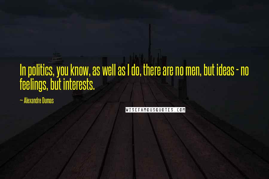 Alexandre Dumas Quotes: In politics, you know, as well as I do, there are no men, but ideas - no feelings, but interests.