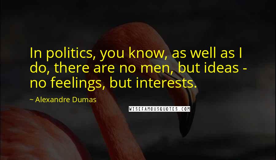 Alexandre Dumas Quotes: In politics, you know, as well as I do, there are no men, but ideas - no feelings, but interests.