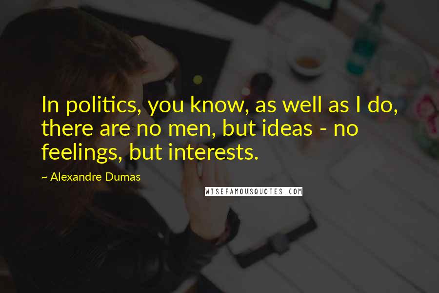 Alexandre Dumas Quotes: In politics, you know, as well as I do, there are no men, but ideas - no feelings, but interests.