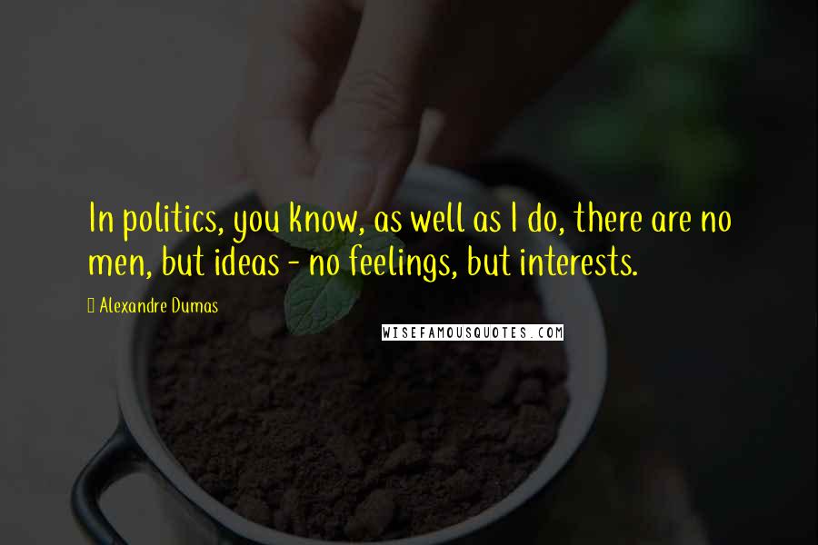 Alexandre Dumas Quotes: In politics, you know, as well as I do, there are no men, but ideas - no feelings, but interests.