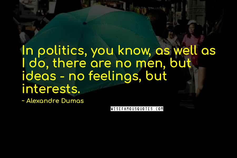 Alexandre Dumas Quotes: In politics, you know, as well as I do, there are no men, but ideas - no feelings, but interests.