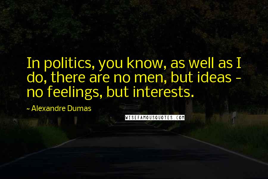 Alexandre Dumas Quotes: In politics, you know, as well as I do, there are no men, but ideas - no feelings, but interests.