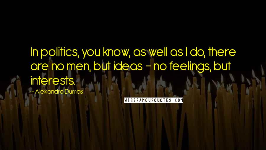 Alexandre Dumas Quotes: In politics, you know, as well as I do, there are no men, but ideas - no feelings, but interests.