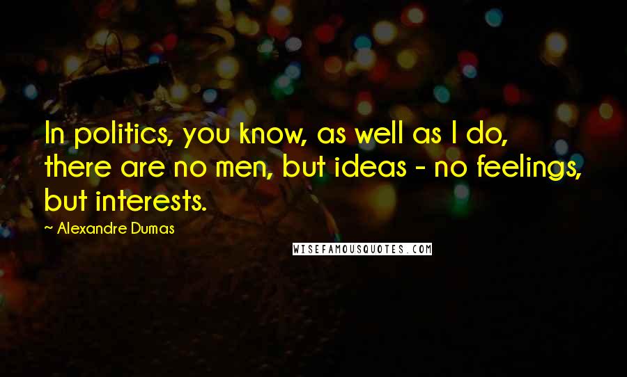 Alexandre Dumas Quotes: In politics, you know, as well as I do, there are no men, but ideas - no feelings, but interests.