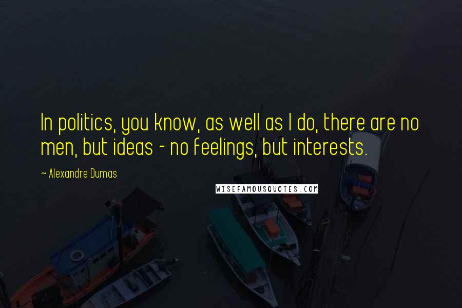 Alexandre Dumas Quotes: In politics, you know, as well as I do, there are no men, but ideas - no feelings, but interests.