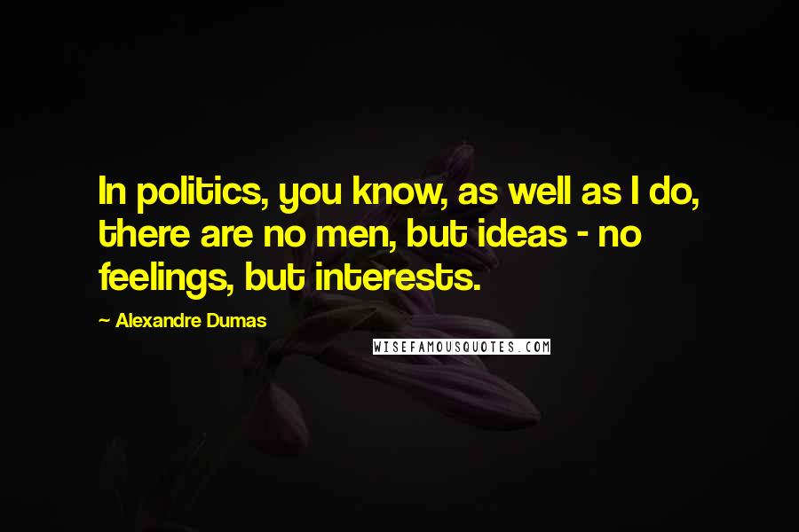 Alexandre Dumas Quotes: In politics, you know, as well as I do, there are no men, but ideas - no feelings, but interests.