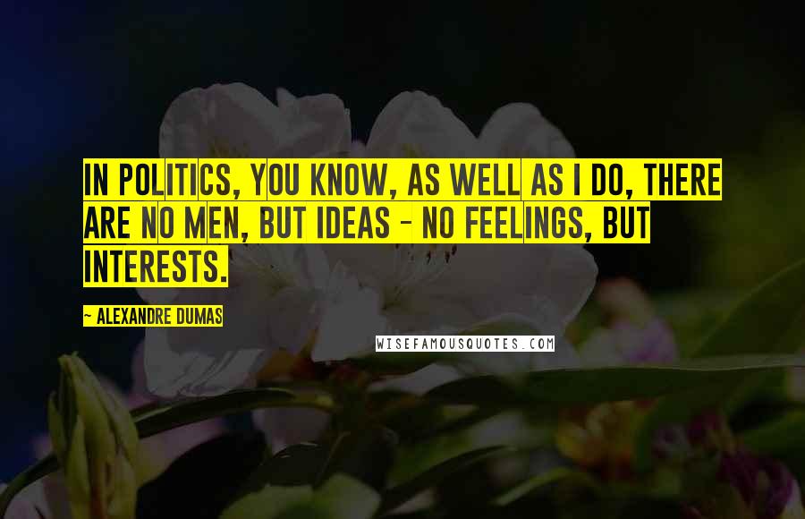 Alexandre Dumas Quotes: In politics, you know, as well as I do, there are no men, but ideas - no feelings, but interests.