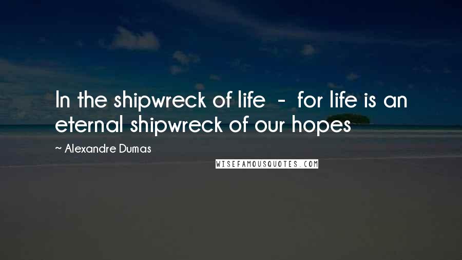 Alexandre Dumas Quotes: In the shipwreck of life - for life is an eternal shipwreck of our hopes
