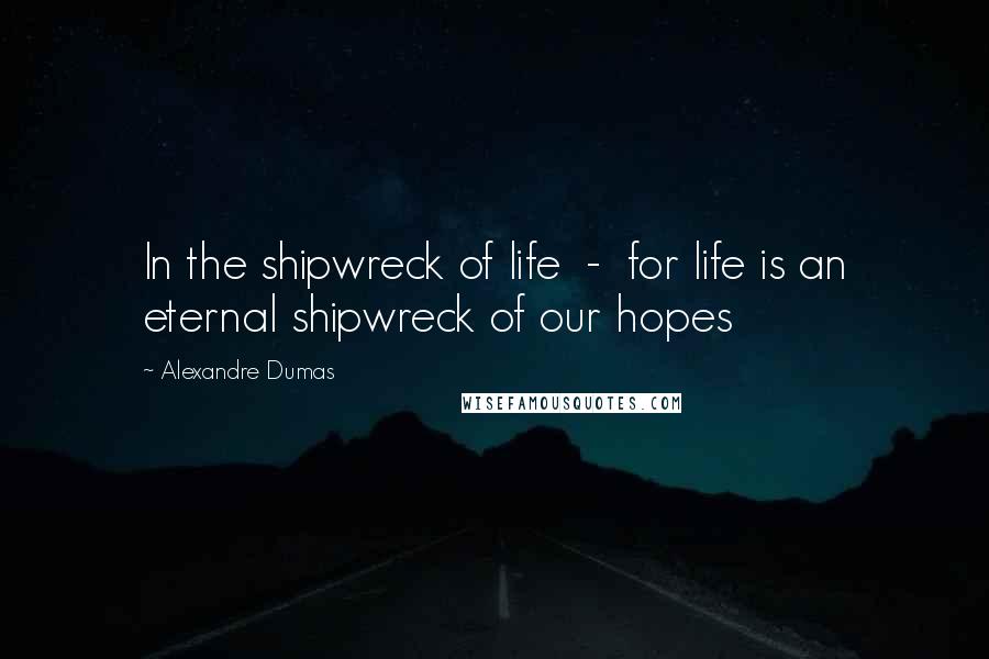 Alexandre Dumas Quotes: In the shipwreck of life - for life is an eternal shipwreck of our hopes