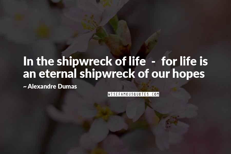 Alexandre Dumas Quotes: In the shipwreck of life - for life is an eternal shipwreck of our hopes