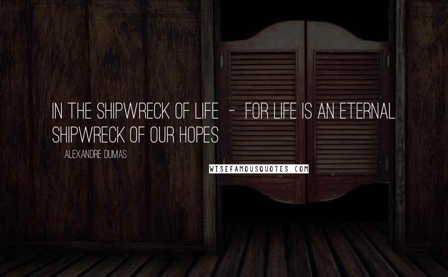 Alexandre Dumas Quotes: In the shipwreck of life - for life is an eternal shipwreck of our hopes