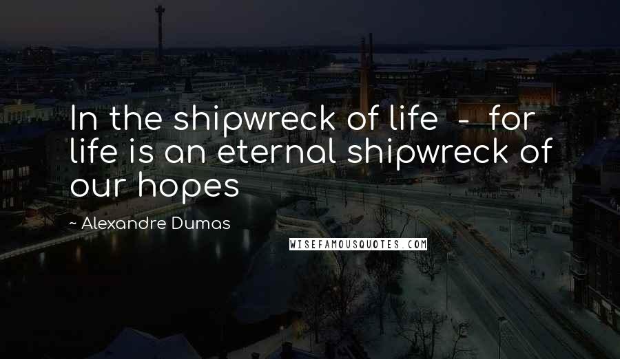 Alexandre Dumas Quotes: In the shipwreck of life - for life is an eternal shipwreck of our hopes