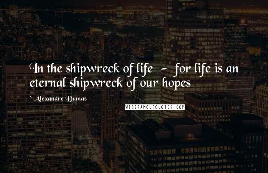 Alexandre Dumas Quotes: In the shipwreck of life - for life is an eternal shipwreck of our hopes