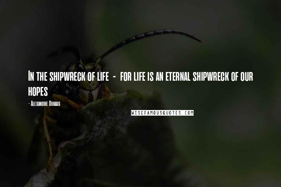Alexandre Dumas Quotes: In the shipwreck of life - for life is an eternal shipwreck of our hopes