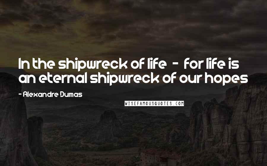 Alexandre Dumas Quotes: In the shipwreck of life - for life is an eternal shipwreck of our hopes