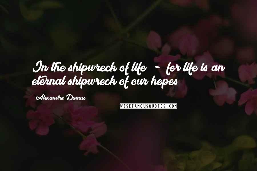 Alexandre Dumas Quotes: In the shipwreck of life - for life is an eternal shipwreck of our hopes