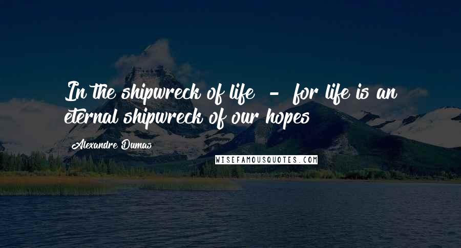 Alexandre Dumas Quotes: In the shipwreck of life - for life is an eternal shipwreck of our hopes