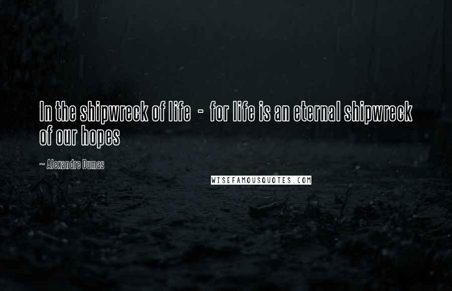 Alexandre Dumas Quotes: In the shipwreck of life - for life is an eternal shipwreck of our hopes