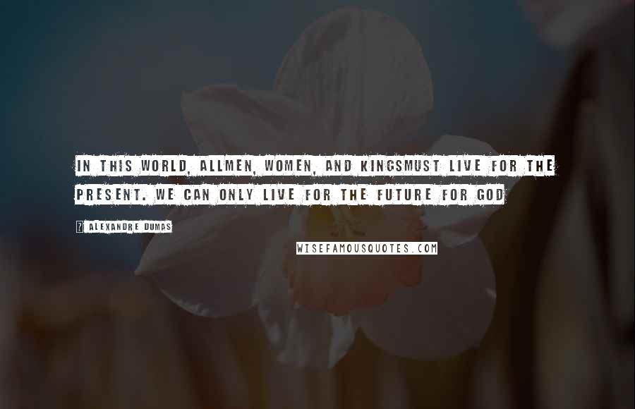 Alexandre Dumas Quotes: In this world, allmen, women, and kingsmust live for the present. We can only live for the future for God