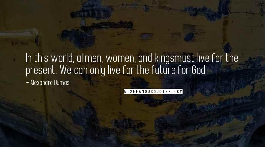 Alexandre Dumas Quotes: In this world, allmen, women, and kingsmust live for the present. We can only live for the future for God