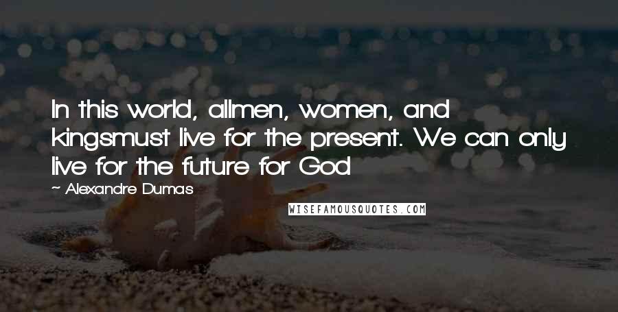 Alexandre Dumas Quotes: In this world, allmen, women, and kingsmust live for the present. We can only live for the future for God