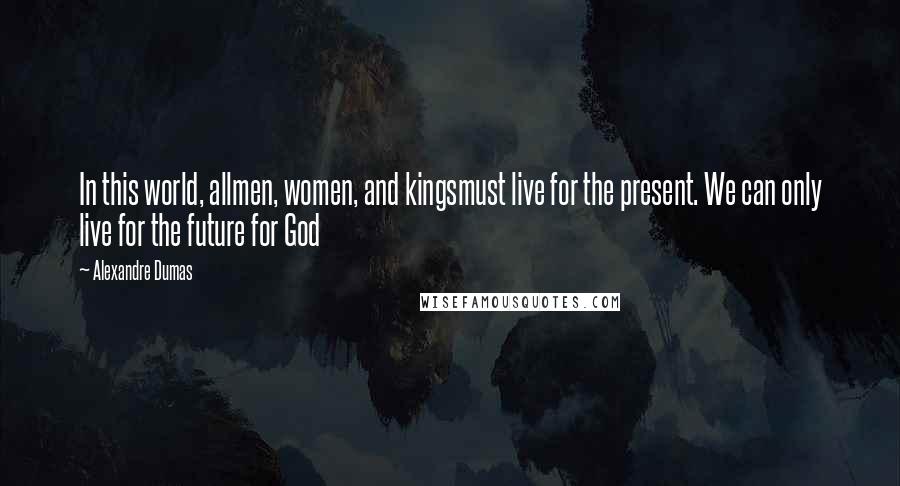 Alexandre Dumas Quotes: In this world, allmen, women, and kingsmust live for the present. We can only live for the future for God