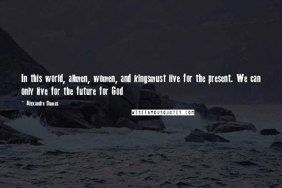 Alexandre Dumas Quotes: In this world, allmen, women, and kingsmust live for the present. We can only live for the future for God